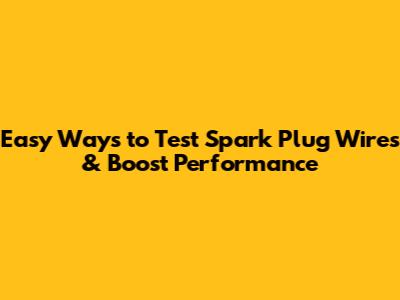 Easy Ways to Test Spark Plug Wires & Boost Performance