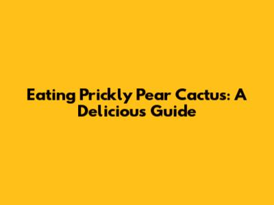 Eating Prickly Pear Cactus: A Delicious Guide