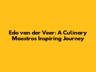Edo van der Veer: A Culinary Maestro's Inspiring Journey