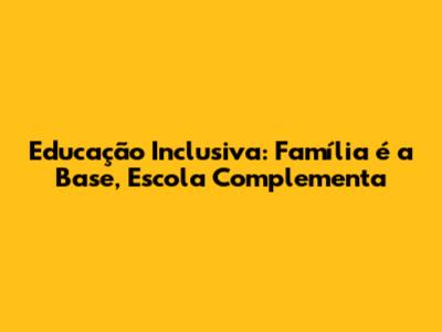 Educação Inclusiva: Família é a Base, Escola Complementa