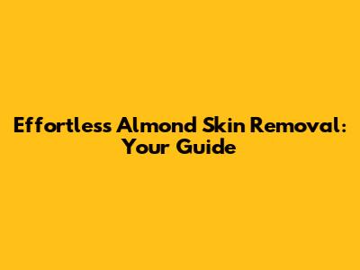 Effortless Almond Skin Removal: Your Guide