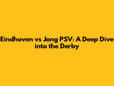 Eindhoven vs Jong PSV: A Deep Dive into the Derby