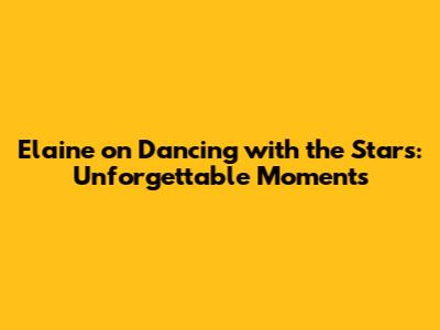 Elaine on Dancing with the Stars: Unforgettable Moments