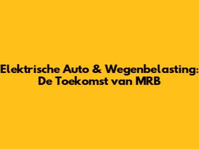 Elektrische Auto & Wegenbelasting: De Toekomst van MRB