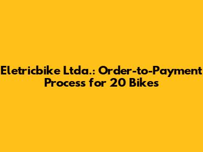 Eletricbike Ltda.: Order-to-Payment Process for 20 Bikes