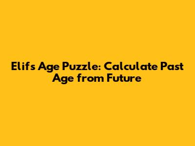 Elif's Age Puzzle: Calculate Past Age from Future