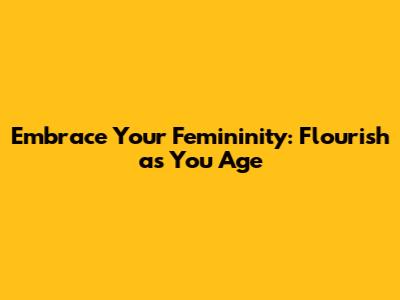 Embrace Your Femininity: Flourish as You Age