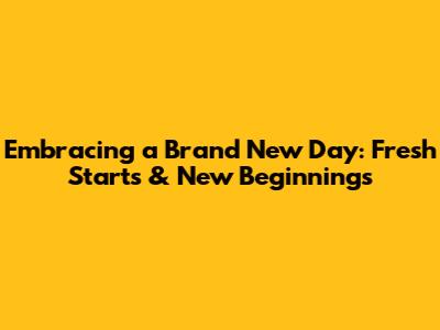 Embracing a Brand New Day: Fresh Starts & New Beginnings