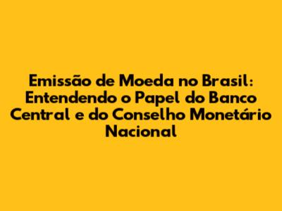 Emissão de Moeda no Brasil: Entendendo o Papel do Banco Central e do Conselho Monetário Nacional