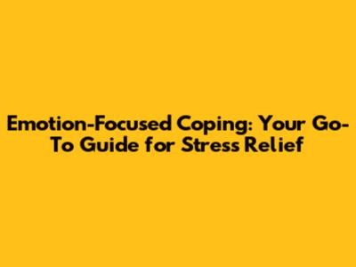 Emotion-Focused Coping: Your Go-To Guide for Stress Relief