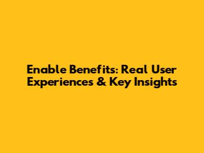 Enable Benefits: Real User Experiences & Key Insights