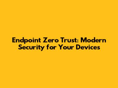 Endpoint Zero Trust: Modern Security for Your Devices