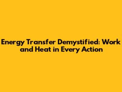 Energy Transfer Demystified: Work and Heat in Every Action