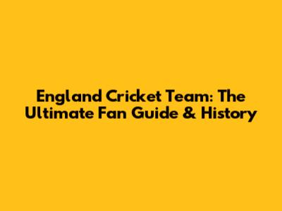 England Cricket Team: *The* Ultimate Fan Guide & History