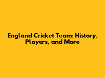 England Cricket Team: History, Players, and More