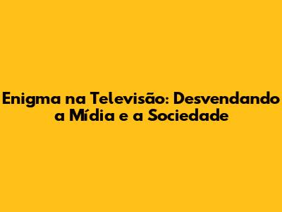 Enigma na Televisão: Desvendando a Mídia e a Sociedade