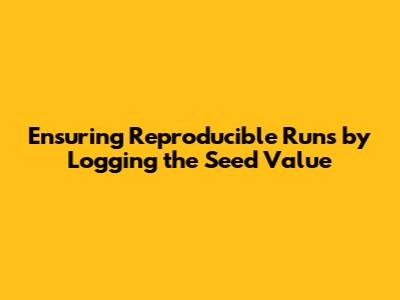 Ensuring Reproducible Runs by Logging the Seed Value