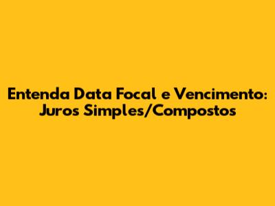 Entenda Data Focal e Vencimento: Juros Simples/Compostos
