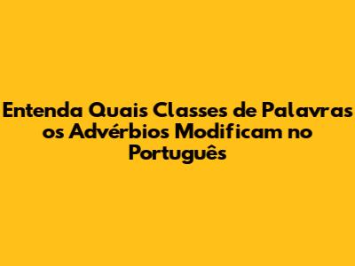 Entenda Quais Classes de Palavras os Advérbios Modificam no Português