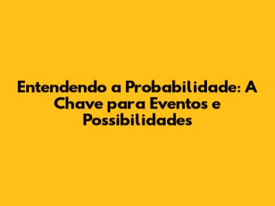 Entendendo a Probabilidade: A Chave para Eventos e Possibilidades