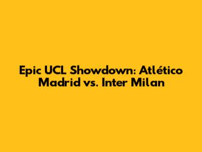 Epic UCL Showdown: Atlético Madrid vs. Inter Milan