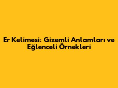 Er Kelimesi: Gizemli Anlamları ve Eğlenceli Örnekleri