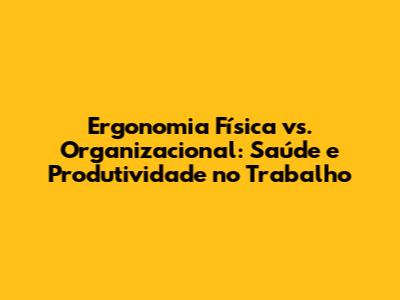 Ergonomia Física vs. Organizacional: Saúde e Produtividade no Trabalho