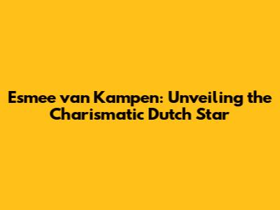 Esmee van Kampen: Unveiling the Charismatic Dutch Star