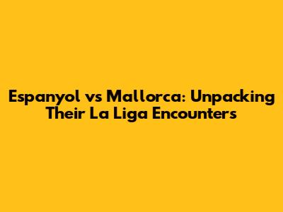 Espanyol vs Mallorca: Unpacking Their La Liga Encounters