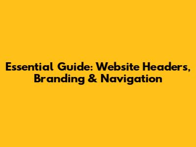 Essential Guide: Website Headers, Branding & Navigation