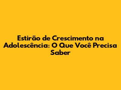 Estirão de Crescimento na Adolescência: O Que Você Precisa Saber