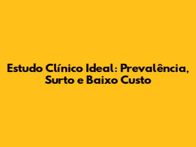 Estudo Clínico Ideal: Prevalência, Surto e Baixo Custo