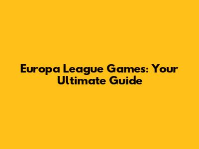 Europa League Games: Your Ultimate Guide
