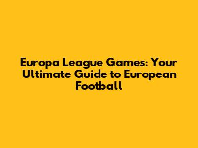 Europa League Games: Your Ultimate Guide to European Football