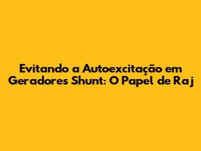 Evitando a Autoexcitação em Geradores Shunt: O Papel de Raj