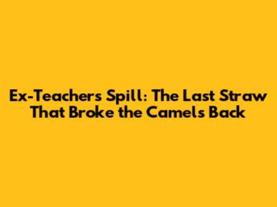 Ex-Teachers Spill: The Last Straw That Broke the Camel's Back