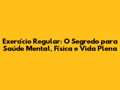 Exercício Regular: O Segredo para Saúde Mental, Física e Vida Plena