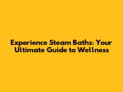 Experience Steam Baths: Your Ultimate Guide to Wellness