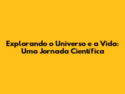 Explorando o Universo e a Vida: Uma Jornada Científica