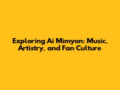 Exploring Ai Mimyon: Music, Artistry, and Fan Culture