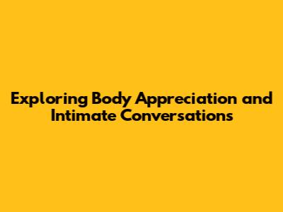 Exploring Body Appreciation and Intimate Conversations