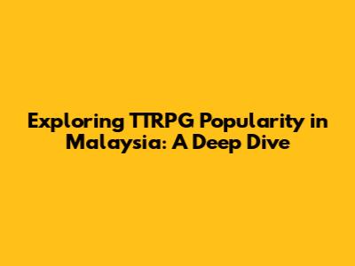 Exploring TTRPG Popularity in Malaysia: A Deep Dive