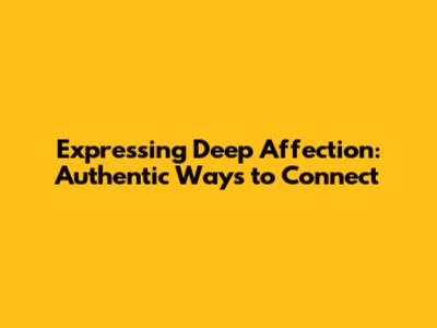 Expressing Deep Affection: Authentic Ways to Connect