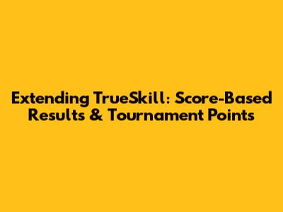 Extending TrueSkill: Score-Based Results & Tournament Points