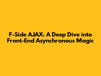 F-Side AJAX: A Deep Dive into Front-End Asynchronous Magic