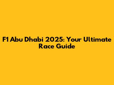 F1 Abu Dhabi 2025: Your Ultimate Race Guide