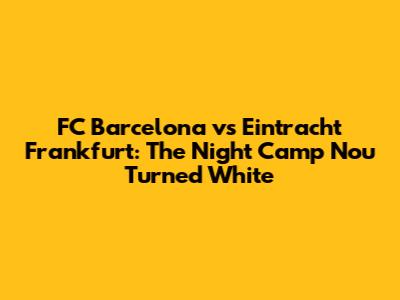 FC Barcelona vs Eintracht Frankfurt: The Night Camp Nou Turned White