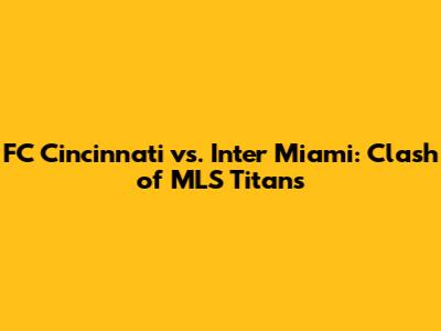 FC Cincinnati vs. Inter Miami: Clash of MLS Titans