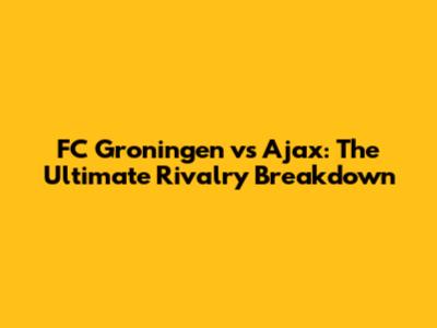 FC Groningen vs Ajax: The Ultimate Rivalry Breakdown