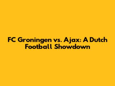 FC Groningen vs. Ajax: A Dutch Football Showdown